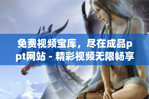 免费视频宝库，尽在成品ppt网站 - 精彩视频无限畅享