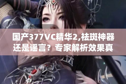 国产377VC精华2,祛斑神器还是谣言？专家解析效果真相(1)