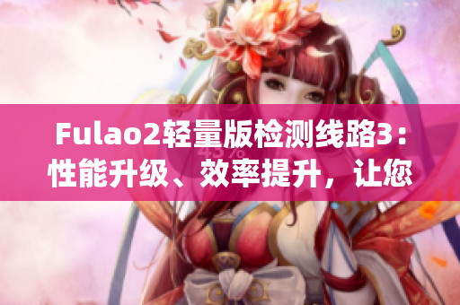 Fulao2轻量版检测线路3：性能升级、效率提升，让您尽享卓越体验(1)