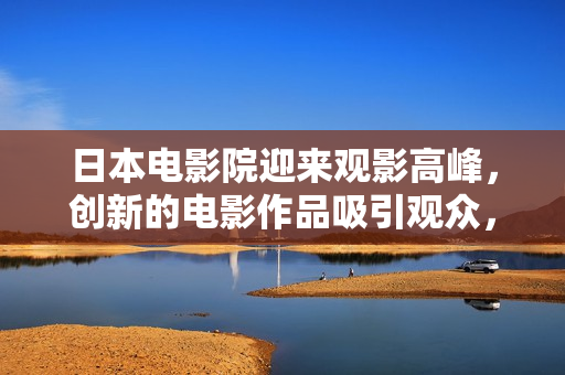 日本电影院迎来观影高峰，创新的电影作品吸引观众，观影人数节节攀升