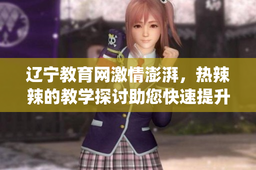 辽宁教育网激情澎湃，热辣辣的教学探讨助您快速提升教育水平(1)