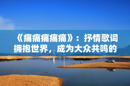 《痛痛痛痛痛》：抒情歌词拥抱世界，成为大众共鸣的音乐力量