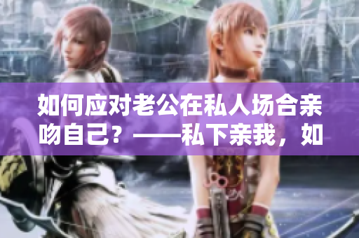 如何应对老公在私人场合亲吻自己？——私下亲我，如何回应？
