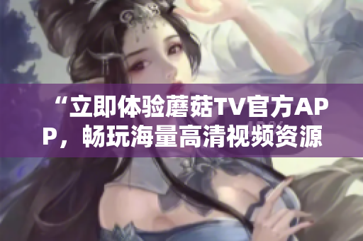“立即体验蘑菇TV官方APP，畅玩海量高清视频资源！”