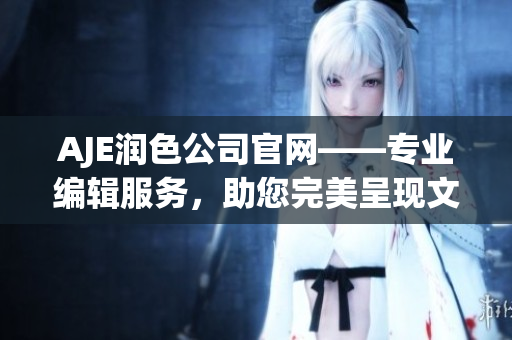AJE润色公司官网——专业编辑服务，助您完美呈现文稿