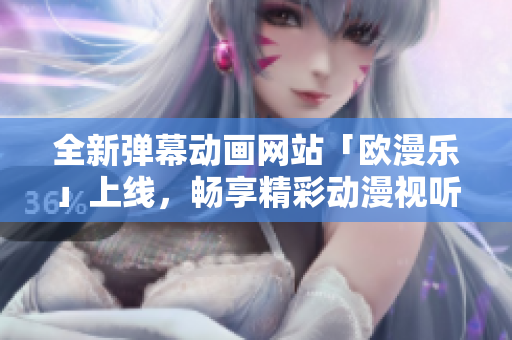 全新弹幕动画网站「欧漫乐」上线，畅享精彩动漫视听乐趣！