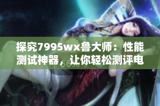 探究7995wx鲁大师：性能测试神器，让你轻松测评电脑性能