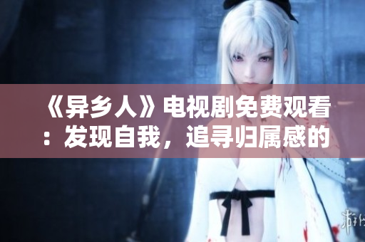 《异乡人》电视剧免费观看：发现自我，追寻归属感的故事