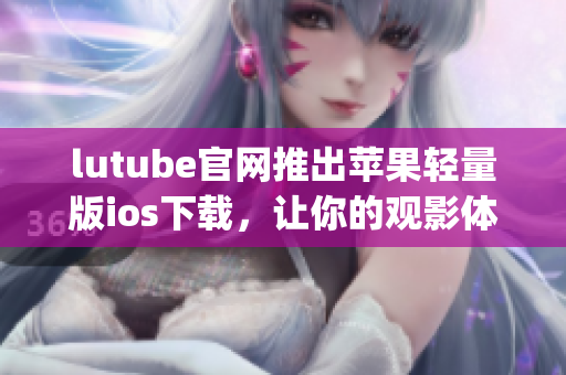 lutube官网推出苹果轻量版ios下载，让你的观影体验更轻盈(1)