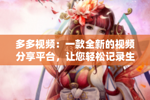 多多视频：一款全新的视频分享平台，让您轻松记录生活点滴