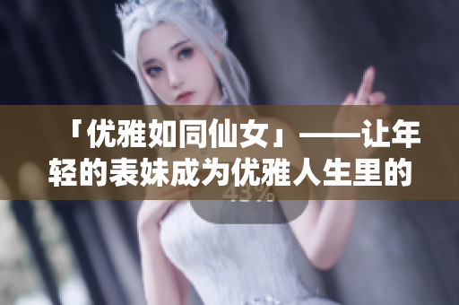 「优雅如同仙女」——让年轻的表妹成为优雅人生里的一道风景线