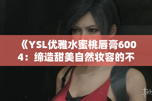 《YSL优雅水蜜桃唇膏6004：缔造甜美自然妆容的不二之选》