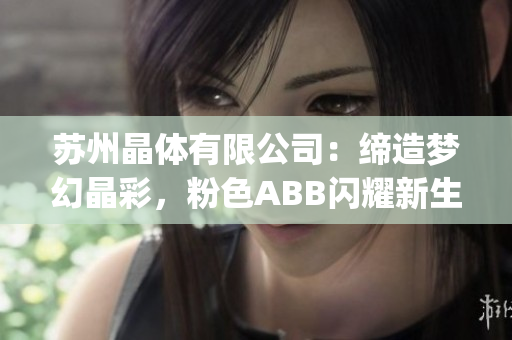苏州晶体有限公司：缔造梦幻晶彩，粉色ABB闪耀新生代(1)