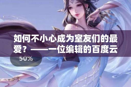 如何不小心成为室友们的最爱？——一位编辑的百度云经历