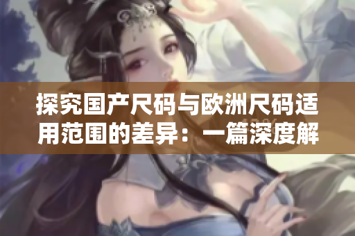 探究国产尺码与欧洲尺码适用范围的差异：一篇深度解析
