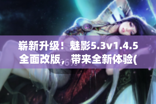 崭新升级！魅影5.3v1.4.5全面改版，带来全新体验(1)