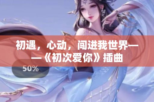 初遇，心动，闯进我世界——《初次爱你》插曲