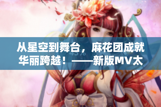 从星空到舞台，麻花团成就华丽跨越！——新版MV太酷了！