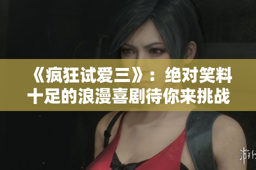《疯狂试爱三》：绝对笑料十足的浪漫喜剧待你来挑战