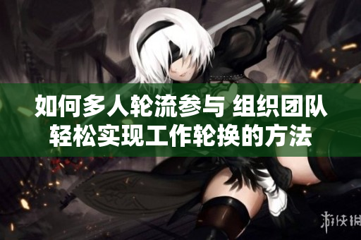 如何多人轮流参与 组织团队轻松实现工作轮换的方法
