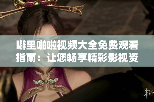 噼里啪啦视频大全免费观看指南：让您畅享精彩影视资源