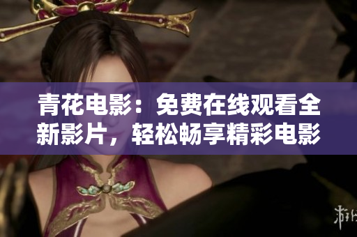 青花电影：免费在线观看全新影片，轻松畅享精彩电影时光