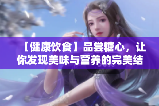 【健康饮食】品尝糖心，让你发现美味与营养的完美结合