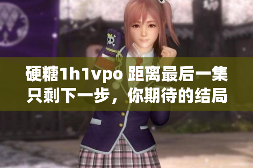 硬糖1h1vpo 距离最后一集只剩下一步，你期待的结局是什么？
