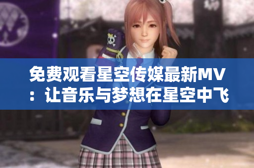 免费观看星空传媒最新MV：让音乐与梦想在星空中飞舞！