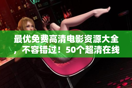 最优免费高清电影资源大全，不容错过！50个超清在线电影任你免费观赏！