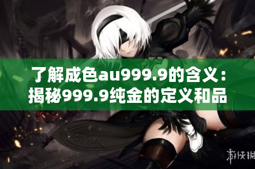了解成色au999.9的含义：揭秘999.9纯金的定义和品质