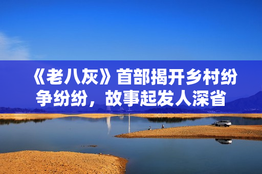 《老八灰》首部揭开乡村纷争纷纷，故事起发人深省