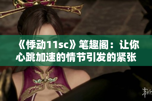 《悸动11sc》笔趣阁：让你心跳加速的情节引发的紧张感！