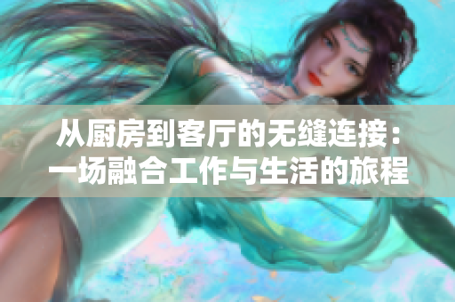 从厨房到客厅的无缝连接：一场融合工作与生活的旅程
