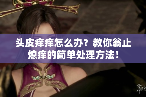 头皮痒痒怎么办？教你翁止熄痒的简单处理方法！