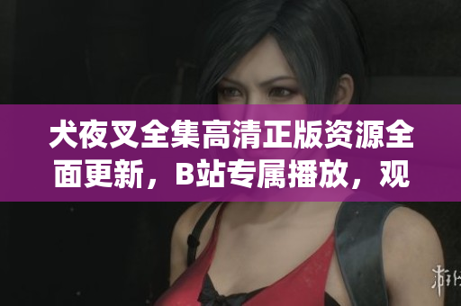 犬夜叉全集高清正版资源全面更新，B站专属播放，观看无限畅享(1)