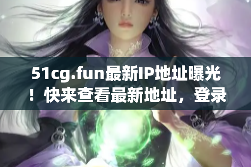 51cg.fun最新IP地址曝光！快来查看最新地址，登录畅玩游戏！(1)