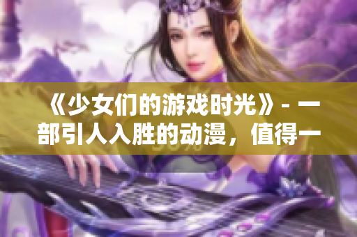 《少女们的游戏时光》- 一部引人入胜的动漫，值得一看！