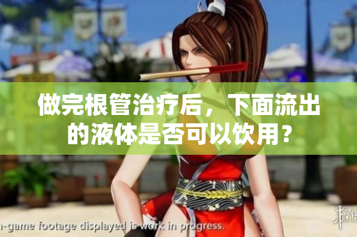 做完根管治疗后，下面流出的液体是否可以饮用？