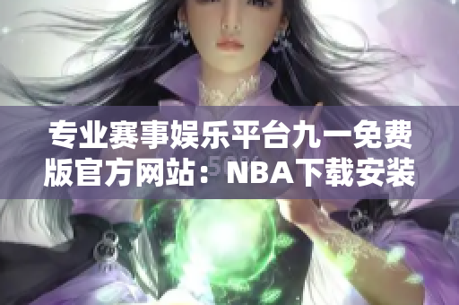 专业赛事娱乐平台九一免费版官方网站：NBA下载安装，体验无限乐趣！