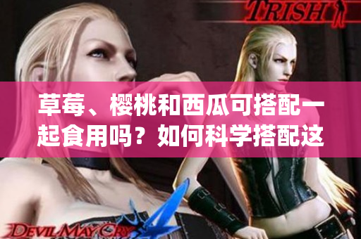 草莓、樱桃和西瓜可搭配一起食用吗？如何科学搭配这三种水果？(1)