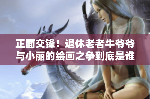正面交锋！退休老者牛爷爷与小丽的绘画之争到底是谁的心血来潮