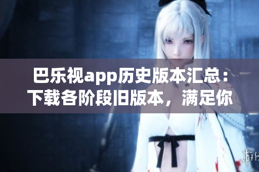 巴乐视app历史版本汇总：下载各阶段旧版本，满足你的需求(1)
