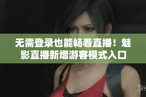 无需登录也能畅看直播！魅影直播新增游客模式入口