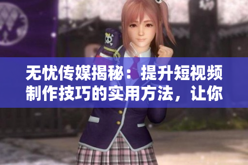 无忧传媒揭秘：提升短视频制作技巧的实用方法，让你的作品更出众！