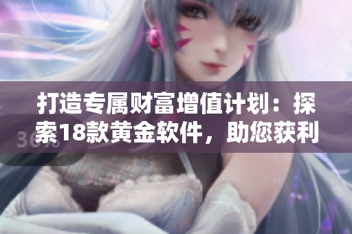打造专属财富增值计划：探索18款黄金软件，助您获利无限