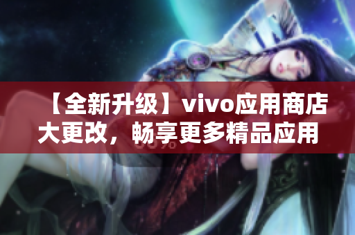 【全新升级】vivo应用商店大更改，畅享更多精品应用！