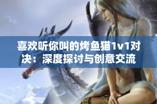 喜欢听你叫的烤鱼猫1v1对决：深度探讨与创意交流