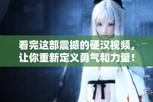 看完这部震撼的硬汉视频，让你重新定义勇气和力量！