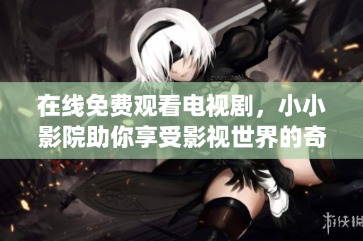 在线免费观看电视剧，小小影院助你享受影视世界的奇妙之旅(1)